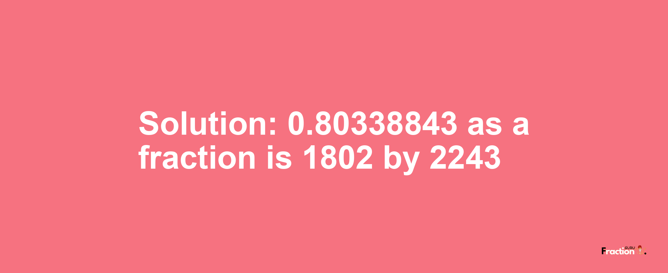 Solution:0.80338843 as a fraction is 1802/2243